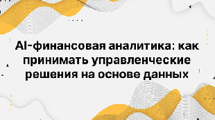 AI-финансовая аналитика: как принимать управленческие решения на основе данных