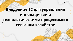 Внедрение 1С для управления инновациями и технологическими процессами в сельском хозяйстве