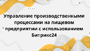 Управление производственными процессами на пищевом предприятии с использованием Битрикс24