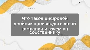 Что такое цифровой двойник производственной компании и зачем он собственнику