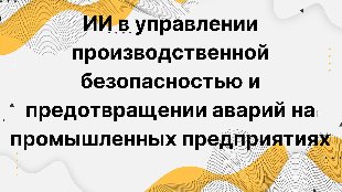 ИИ в управлении производственной безопасностью и предотвращении аварий на промышленных предприятиях