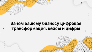 Зачем вашему бизнесу цифровая трансформация: кейсы и цифры