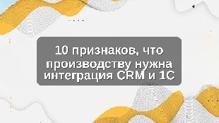 10 признаков, что производству нужна интеграция CRM и 1С