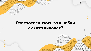 Ответственность за ошибки ИИ: кто виноват?