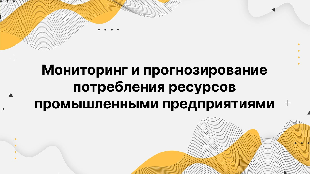 Мониторинг и прогнозирование потребления ресурсов промышленными предприятиями Мониторинг и прогнозирование потребления ресурсов промышленными предприятиями