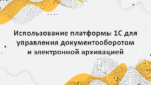 Использование платформы 1С для управления документооборотом и электронной архивацией
