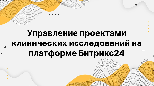 Управление проектами клинических исследований на платформе Битрикс24