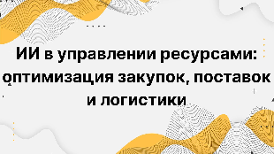 ИИ в управлении ресурсами: оптимизация закупок, поставок и логистики