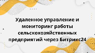 Удаленное управление и мониторинг работы сельскохозяйственных предприятий через Битрикс24