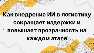Как внедрение ИИ в логистику сокращает издержки и повышает прозрачность на каждом этапе