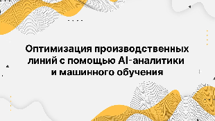 Оптимизация производственных линий с помощью AI-аналитики и машинного обучения Оптимизация производственных линий с помощью AI-аналитики и машинного обучения