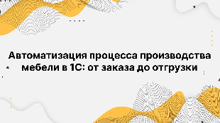 Автоматизация процесса производства мебели в 1С: от заказа до отгрузки