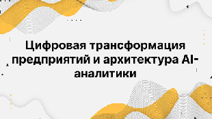 Цифровая трансформация предприятий и архитектура AI-аналитики