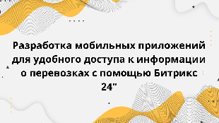  Разработка мобильных приложений для удобного доступа к информации о перевозках с помощью Битрикс 24"
