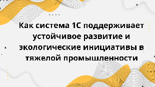 Как система 1С поддерживает устойчивое развитие и экологические инициативы в тяжелой промышленности