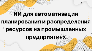 ИИ для автоматизации планирования и распределения ресурсов на промышленных предприятиях