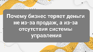 Почему бизнес теряет деньги не из-за продаж, а из-за отсутствия системы управления