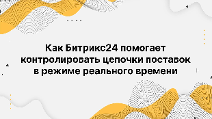 Как Битрикс24 помогает контролировать цепочки поставок в режиме реального времени