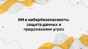ИИ и кибербезопасность: защита данных и предсказание угроз
