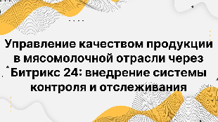 Управление качеством продукции в мясомолочной отрасли через Битрикс 24: внедрение системы контроля и отслеживания