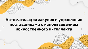 Автоматизация закупок и управления поставщиками с использованием искусственного интеллекта Автоматизация закупок и управления поставщиками с использованием искусственного интеллекта