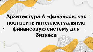 Архитектура AI-финансов: как построить интеллектуальную финансовую систему для бизнеса