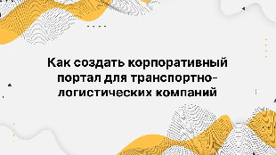 Как создать корпоративный портал для транспортно-логистических компаний