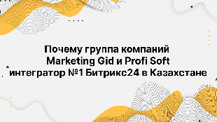 Группа компаний Marketing Gid и Profi Soft интегратор №1 Битрикс24 в Казахстане