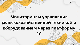 Мониторинг и управление сельскохозяйственной техникой и оборудованием через платформу 1С