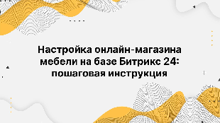 Настройка онлайн-магазина мебели на базе Битрикс 24: пошаговая инструкция