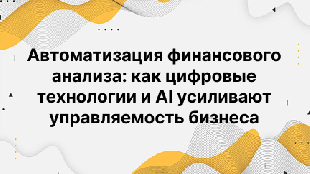 Автоматизация финансового анализа: как цифровые технологии и AI усиливают управляемость бизнеса