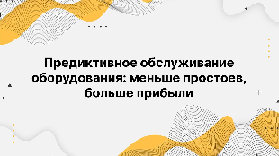 Предиктивное обслуживание оборудования: меньше простоев, больше прибыли