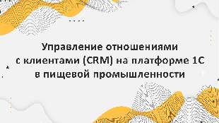 Управление отношениями с клиентами (CRM) на платформе 1С в пищевой промышленности