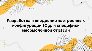 Разработка и внедрение настроенных конфигураций 1С для специфики мясомолочной отрасли