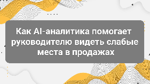 Как AI-аналитика помогает руководителю видеть слабые места в продажах