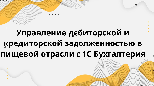 Управление дебиторской и кредиторской задолженностью в пищевой отрасли с 1С Бухгалтерия
