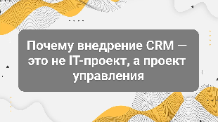 Почему внедрение CRM — это не IT-проект, а проект управления