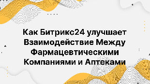 Как Битрикс24 улучшает Взаимодействие Между Фармацевтическими Компаниями и Аптеками