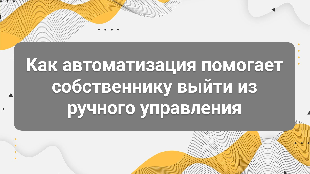 Как автоматизация помогает собственнику выйти из ручного управления