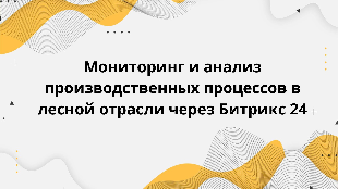 Мониторинг и анализ производственных процессов в лесной отрасли через Битрикс 24