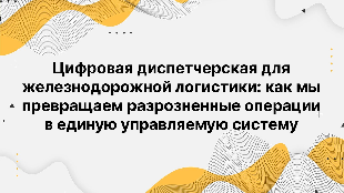 Цифровая диспетчерская для железнодорожной логистики: как мы превращаем разрозненные операции в единую управляемую систему