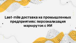 Last-mile доставка на промышленных предприятиях: персонализация маршрутов с ИИ Last-mile доставка на промышленных предприятиях: персонализация маршрутов с ИИ