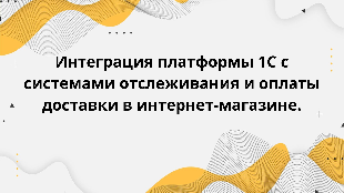 Интеграция платформы 1С с системами отслеживания и оплаты доставки в интернет-магазине.