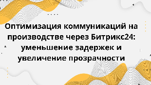  Оптимизация коммуникаций на производстве через Битрикс24: уменьшение задержек и увеличение прозрачности