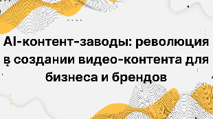 AI-контент-заводы: революция в создании видео-контента для бизнеса и брендов