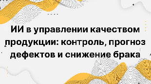 ИИ в управлении качеством продукции: контроль, прогноз дефектов и снижение брака