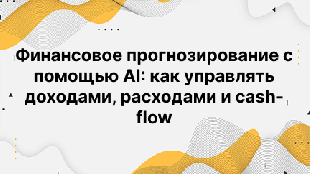 Финансовое прогнозирование с помощью AI: как управлять доходами, расходами и cash-flow