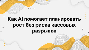 Как AI помогает планировать рост без риска кассовых разрывов