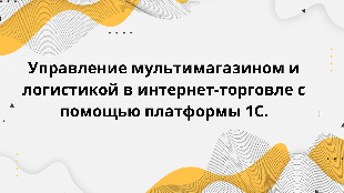  Управление мультимагазином и логистикой в интернет-торговле с помощью платформы 1С.