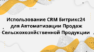  Использование CRM Битрикс24 для Автоматизации Продаж Сельскохозяйственной Продукции